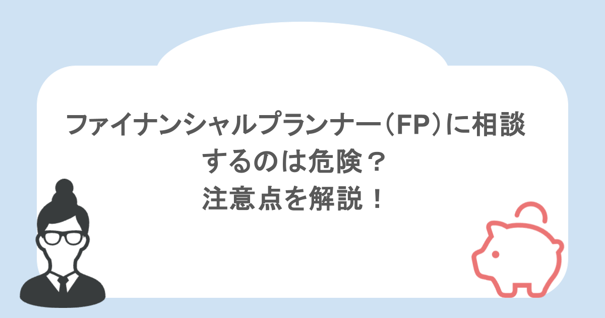 ファイナンシャルプランナー（FP）に相談するのは危険？注意点を解説！