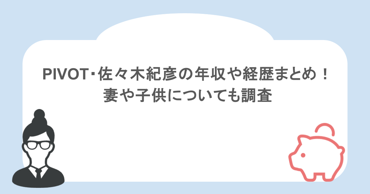 PIVOT・佐々木紀彦の年収や経歴まとめ！妻や子供についても調査