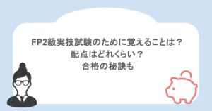 FP2級実技試験のために覚えることは？配点はどれくらい？合格の秘訣も