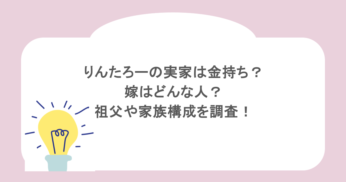 りんたろーの実家は金持ち？嫁はどんな人？祖父や家族構成を調査！